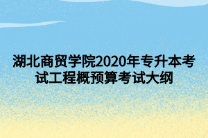 湖北商貿(mào)學院2020年專升本考試工程概預算考試大綱
