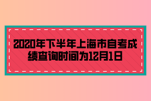 2020年下半年上海市自考成績查詢時間為12月1日 2020年下半年上海市自考成績查詢時間為12月1日