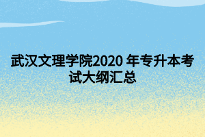 武漢文理學院2020 年專升本考試大綱匯總