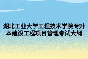 湖北工業(yè)大學工程技術(shù)學院專升本建設(shè)工程項目管理考試大綱