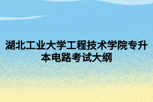 湖北工業(yè)大學工程技術學院專升本電路考試大綱 (1)