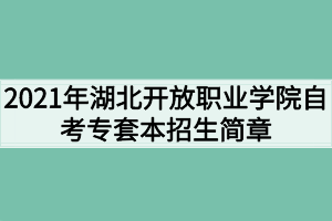 2021年湖北開放職業(yè)學院自考專套本招生簡章 2021年湖北開放職業(yè)學院自考專套本招生簡章