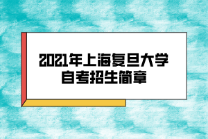 2021年上海復(fù)旦大學(xué)自考招生簡(jiǎn)章 2021年上海復(fù)旦大學(xué)自考招生簡(jiǎn)章