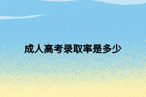 成人高考錄取率是多少 成人高考錄取率是多少