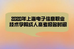 2020年上海電子信息職業(yè)技術(shù)學(xué)院成人高考報(bào)名時(shí)間 2020年上海電子信息職業(yè)技術(shù)學(xué)院成人高考報(bào)名時(shí)間