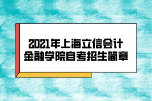 2021年上海立信會(huì)計(jì)金融學(xué)院自考招生簡章 2021年上海立信會(huì)計(jì)金融學(xué)院自考招生簡章