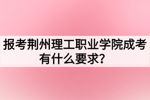 報考荊州理工職業(yè)學(xué)院成考有什么要求？