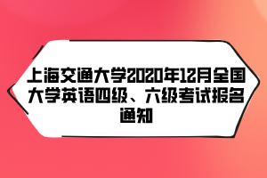 上海交通大學2020年12月全國大學英語四級、六級考試報名通知
