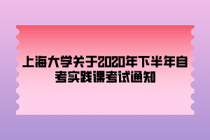 上海大學(xué)關(guān)于2020年下半年自考實(shí)踐課考試通知 上海大學(xué)關(guān)于2020年下半年自考實(shí)踐課考試通知