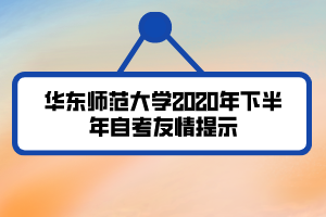 華東師范大學(xué)2020年下半年自考友情提示 華東師范大學(xué)2020年下半年自考友情提示