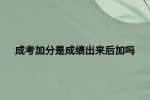 成考加分是成績出來后加嗎 成考加分是成績出來后加嗎