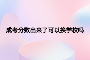 成考分?jǐn)?shù)出來(lái)了可以換學(xué)校嗎 成考分?jǐn)?shù)出來(lái)了可以換學(xué)校嗎