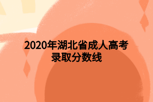 2020年湖北省成人高考錄取分數(shù)線 2020年湖北省成人高考錄取分數(shù)線