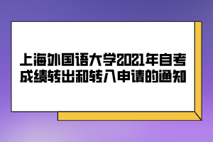 上海外國(guó)語(yǔ)大學(xué)2021年自考成績(jī)轉(zhuǎn)出和轉(zhuǎn)入申請(qǐng)的通知 上海外國(guó)語(yǔ)大學(xué)2021年自考成績(jī)轉(zhuǎn)出和轉(zhuǎn)入申請(qǐng)的通知