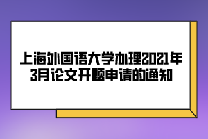 上海外國語大學辦理2021年3月論文開題申請的通知 上海外國語大學辦理2021年3月論文開題申請的通知