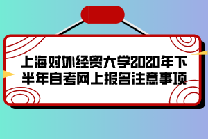 上海對外經(jīng)貿(mào)大學(xué)2020年下半年自考網(wǎng)上報名注意事項 上海對外經(jīng)貿(mào)大學(xué)2020年下半年自考網(wǎng)上報名注意事項