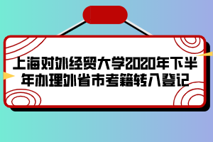 上海對(duì)外經(jīng)貿(mào)大學(xué)2020年下半年辦理外省市考籍轉(zhuǎn)入登記 上海對(duì)外經(jīng)貿(mào)大學(xué)2020年下半年辦理外省市考籍轉(zhuǎn)入登記