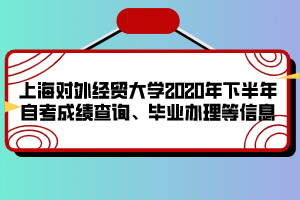 上海對(duì)外經(jīng)貿(mào)大學(xué)2020年下半年自考成績(jī)查詢、畢業(yè)辦理等信息
