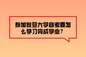 參加復(fù)旦大學(xué)自考要怎么學(xué)習(xí)完成學(xué)業(yè)？