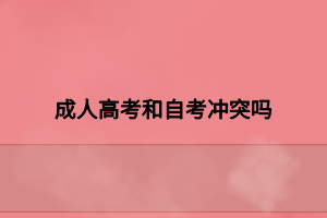 成人高考和自考沖突嗎 成人高考和自考沖突嗎