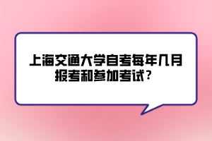 上海交通大學(xué)自考每年幾月報(bào)考和參加考試？