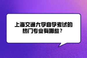 上海交通大學(xué)自學(xué)考試的熱門專業(yè)有哪些？
