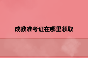 成教準(zhǔn)考證在哪里領(lǐng)取 成教準(zhǔn)考證在哪里領(lǐng)取