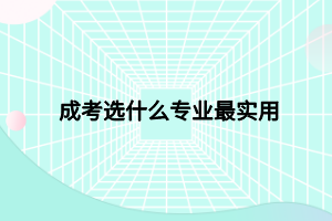 成考選什么專業(yè)最實(shí)用 成考選什么專業(yè)最實(shí)用