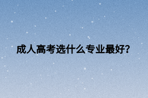 成人高考選什么專業(yè)最好？ (1)