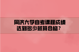 同濟(jì)大學(xué)自考課程成績(jī)達(dá)到多少就算合格？