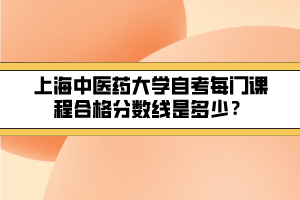 上海中醫(yī)藥大學(xué)自考每門課程合格分?jǐn)?shù)線是多少？