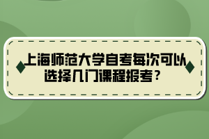上海師范大學(xué)自考每次可以選擇幾門課程報(bào)考？