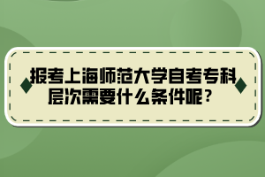 報(bào)考上海師范大學(xué)自考?？茖哟涡枰裁礂l件呢？