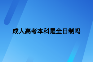 成人高考本科是全日制嗎 成人高考本科是全日制嗎