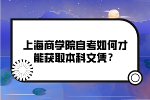 上海商學(xué)院自考如何才能獲取本科文憑？