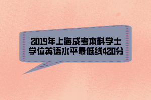 2019年上海成考本科學(xué)士學(xué)位英語水平最低線420分 2019年上海成考本科學(xué)士學(xué)位英語水平最低線420分