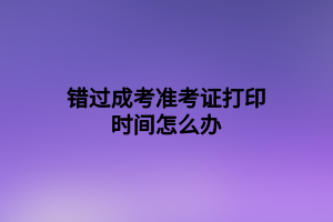 錯過成考準(zhǔn)考證打印時間怎么辦