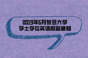 2019年6月復(fù)旦大學(xué)學(xué)士學(xué)位英語(yǔ)報(bào)名通知