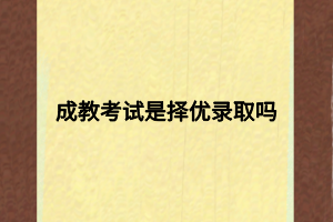 成教考試是擇優(yōu)錄取嗎 成教考試是擇優(yōu)錄取嗎