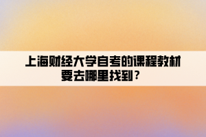 上海財經(jīng)大學自考的課程教材要去哪里找到？
