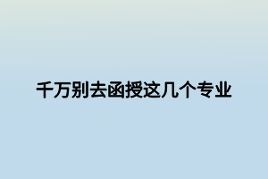 千萬別去函授這幾個專業(yè) 千萬別去函授這幾個專業(yè)