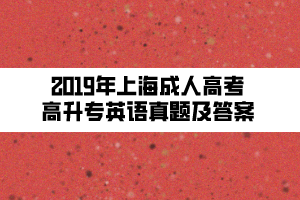 2019年上海成人高考高升專英語真題及答案 2019年上海成人高考高升專英語真題及答案
