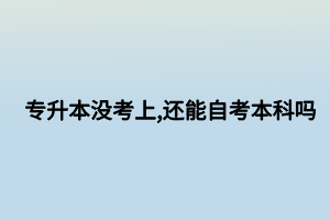 專升本沒考上,還能自考本科嗎 專升本沒考上,還能自考本科嗎