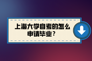 上海大學(xué)自考的怎么申請畢業(yè)？
