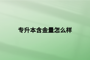 專升本含金量怎么樣 專升本含金量怎么樣