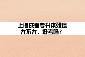 上海成考專升本難度大不大，好考嗎？