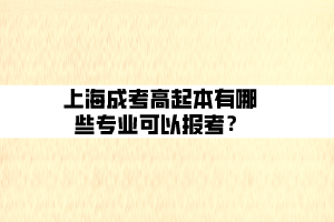 上海成考高起本有哪些專業(yè)可以報考？