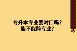 專升本專業(yè)要對(duì)口嗎？能不能跨專業(yè)？