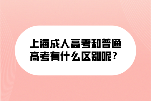 上海成人高考和普通高考有什么區(qū)別呢？