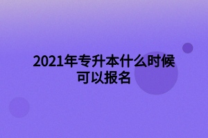 2021年專升本什么時候可以報(bào)名 2021年專升本什么時候可以報(bào)名